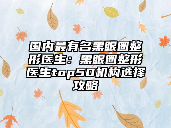 国内最有名黑眼圈整形医生：黑眼圈整形医生top50机构选择攻略