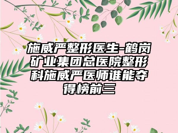 施威严整形医生-鹤岗矿业集团总医院整形科施威严医师谁能夺得榜前三
