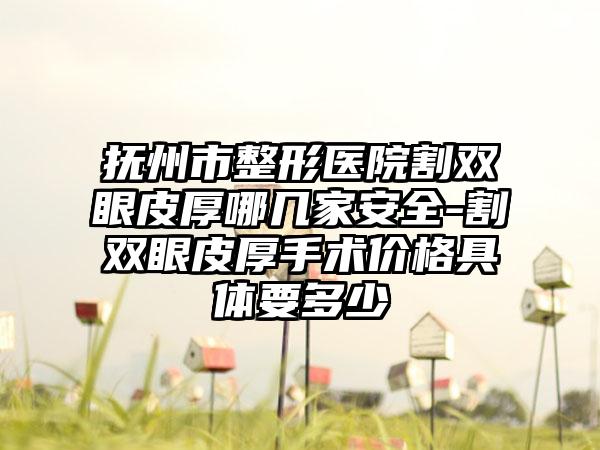 抚州市整形医院割双眼皮厚哪几家安全-割双眼皮厚手术价格具体要多少