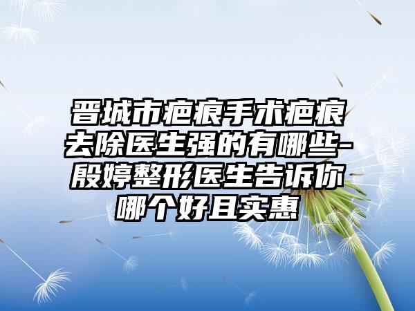晋城市疤痕手术疤痕去除医生强的有哪些-殷婷整形医生告诉你哪个好且实惠