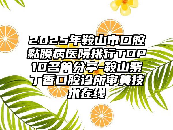 2025年鞍山市口腔黏膜病医院排行TOP10名单分享-鞍山紫丁香口腔诊所审美技术在线