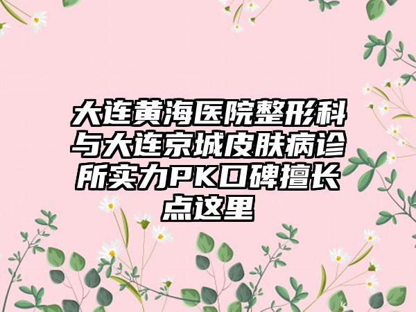 大连黄海医院整形科与大连京城皮肤病诊所实力PK口碑擅长点这里