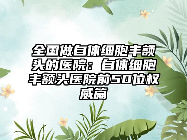 全国做自体细胞丰额头的医院：自体细胞丰额头医院前50位权威篇
