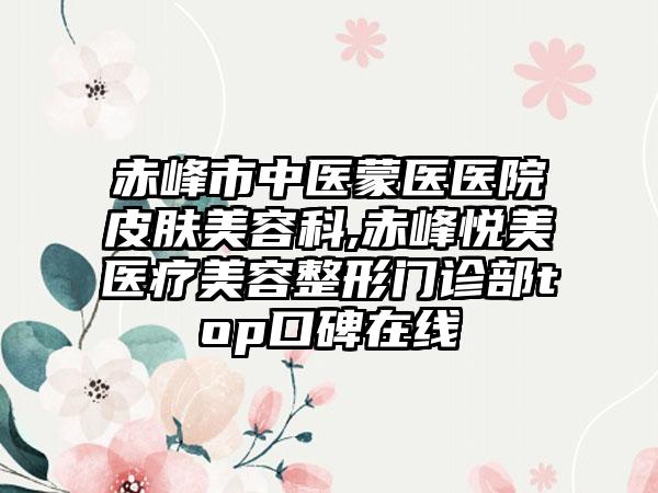 赤峰市中医蒙医医院皮肤美容科,赤峰悦美医疗美容整形门诊部top口碑在线