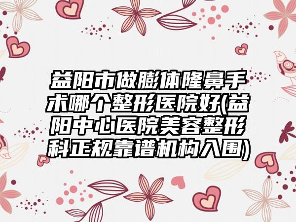 益阳市做膨体隆鼻手术哪个整形医院好(益阳中心医院美容整形科正规靠谱机构入围)