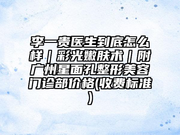李一贵医生到底怎么样｜彩光嫩肤术｜附广州星面孔整形美容门诊部价格(收费标准)