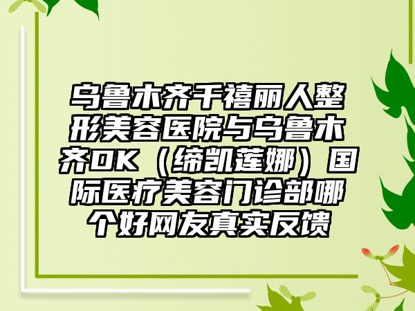 乌鲁木齐千禧丽人整形美容医院与乌鲁木齐DK（缔凯莲娜）国际医疗美容门诊部哪个好网友真实反馈