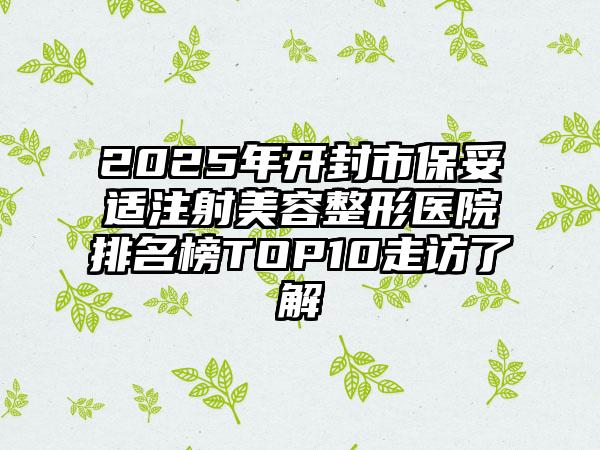 2025年开封市保妥适注射美容整形医院排名榜TOP10走访了解