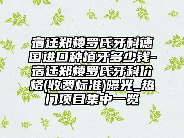 宿迁郑楼罗氏牙科德国进口种植牙多少钱-宿迁郑楼罗氏牙科价格(收费标准)曝光_热门项目集中一览