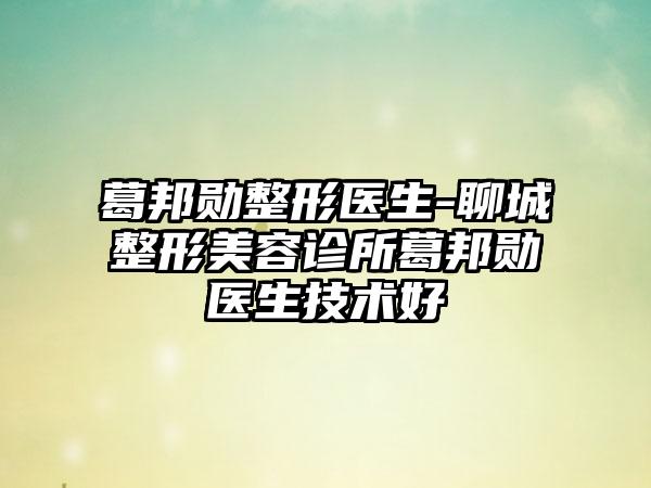 葛邦勋整形医生-聊城整形美容诊所葛邦勋医生技术好