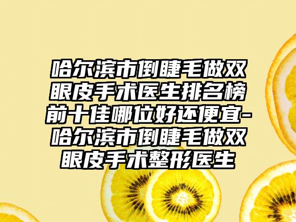 哈尔滨市倒睫毛做双眼皮手术医生排名榜前十佳哪位好还便宜-哈尔滨市倒睫毛做双眼皮手术整形医生