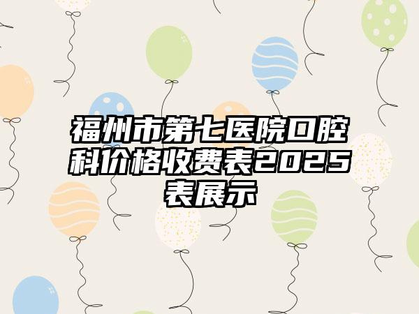 福州市第七医院口腔科价格收费表2025表展示