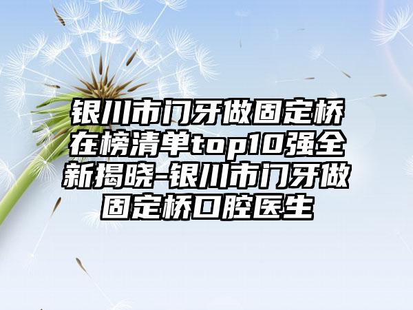 银川市门牙做固定桥在榜清单top10强全新揭晓-银川市门牙做固定桥口腔医生