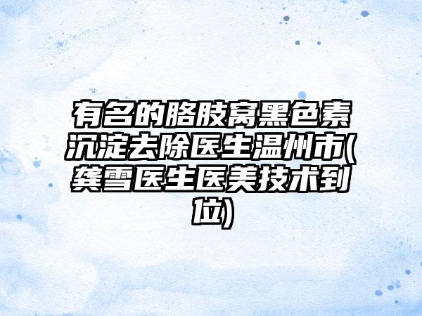 有名的胳肢窝黑色素沉淀去除医生温州市(龚雪医生医美技术到位)