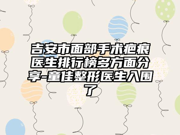 吉安市面部手术疤痕医生排行榜多方面分享-童佳整形医生入围了