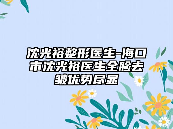 沈光裕整形医生-海口市沈光裕医生全脸去皱优势尽显