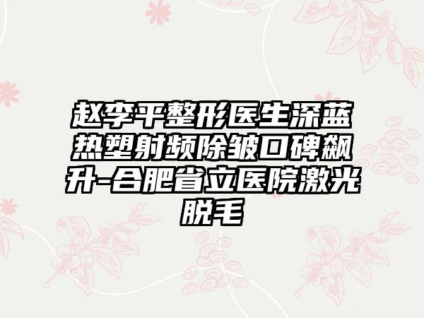 赵李平整形医生深蓝热塑射频除皱口碑飙升-合肥省立医院激光脱毛