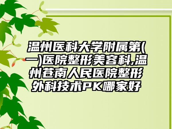 温州医科大学附属第(一)医院整形美容科,温州苍南人民医院整形外科技术PK哪家好