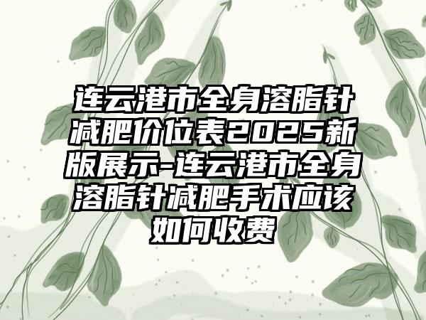 连云港市全身溶脂针减肥价位表2025新版展示-连云港市全身溶脂针减肥手术应该如何收费