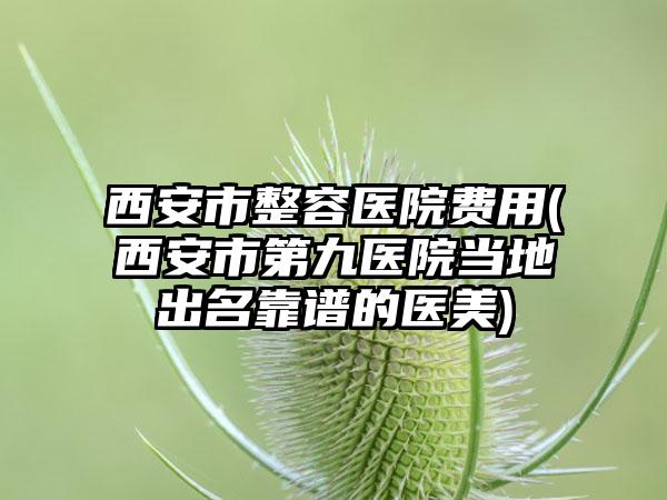 西安市整容医院费用(西安市第九医院当地出名靠谱的医美)