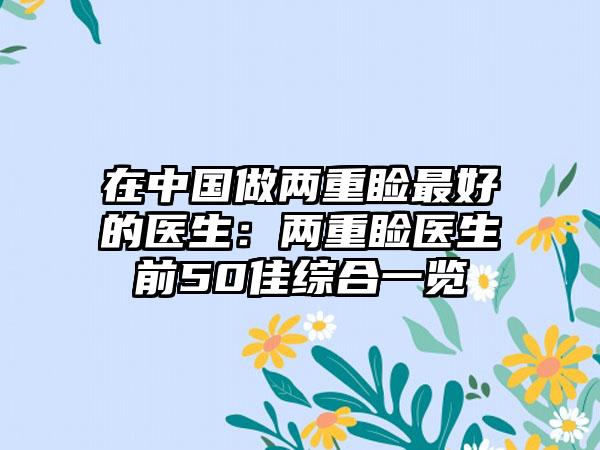 在中国做两重睑最好的医生：两重睑医生前50佳综合一览
