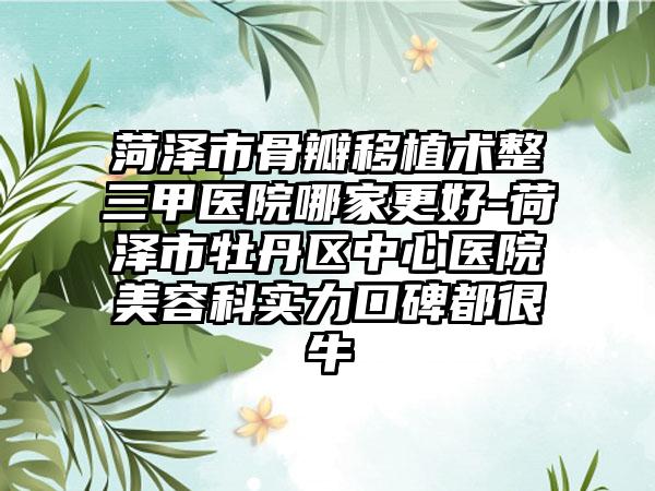 菏泽市骨瓣移植术整三甲医院哪家更好-荷泽市牡丹区中心医院美容科实力口碑都很牛