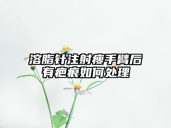 溶脂针注射瘦手臂后有疤痕如何处理
