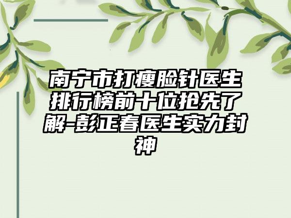 南宁市打瘦脸针医生排行榜前十位抢先了解-彭正春医生实力封神