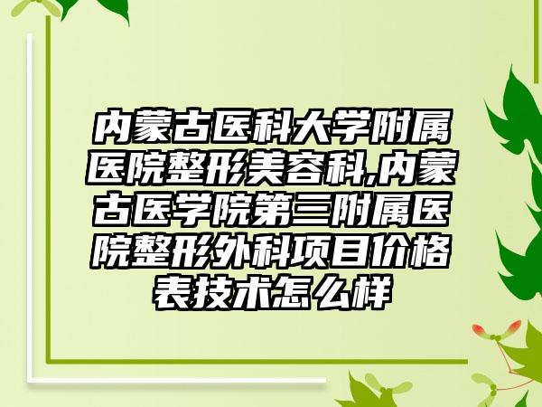 内蒙古医科大学附属医院整形美容科,内蒙古医学院第三附属医院整形外科项目价格表技术怎么样