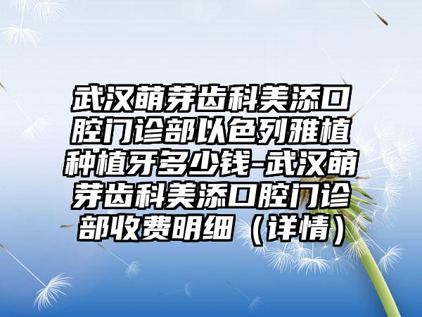 武汉萌芽齿科美添口腔门诊部以色列雅植种植牙多少钱-武汉萌芽齿科美添口腔门诊部收费明细（详情）