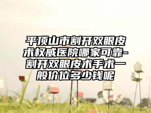 平顶山市割开双眼皮术权威医院哪家可靠-割开双眼皮术手术一般价位多少钱呢