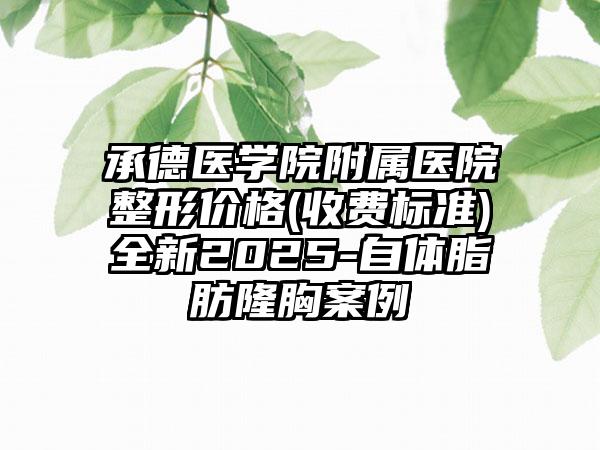 承德医学院附属医院整形价格(收费标准)全新2025-自体脂肪隆胸案例