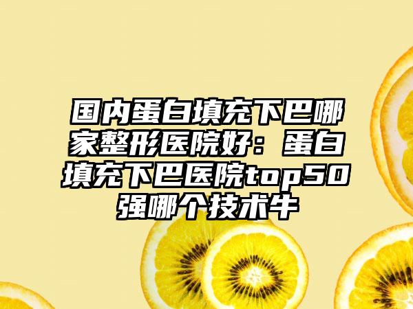 国内蛋白填充下巴哪家整形医院好：蛋白填充下巴医院top50强哪个技术牛