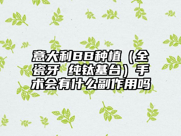 意大利BB种植（全瓷牙 纯钛基台）手术会有什么副作用吗