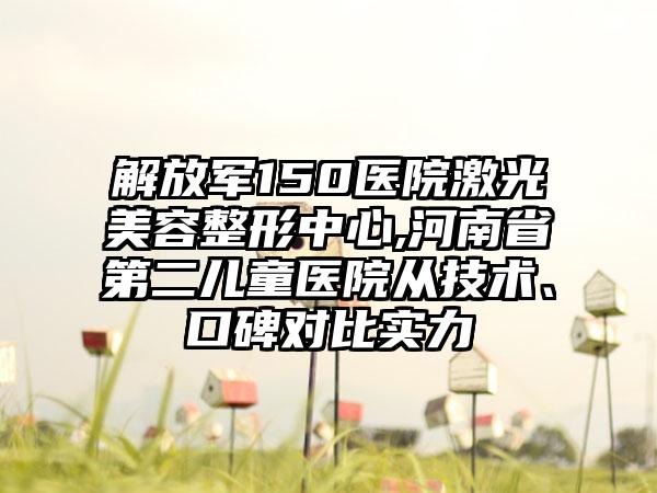 解放军150医院激光美容整形中心,河南省第二儿童医院从技术、口碑对比实力