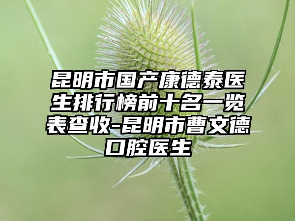 昆明市国产康德泰医生排行榜前十名一览表查收-昆明市曹文德口腔医生