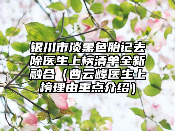 银川市淡黑色胎记去除医生上榜清单全新融合（曹云峰医生上榜理由重点介绍）