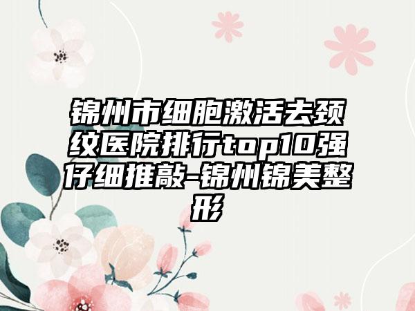 锦州市细胞激活去颈纹医院排行top10强仔细推敲-锦州锦美整形