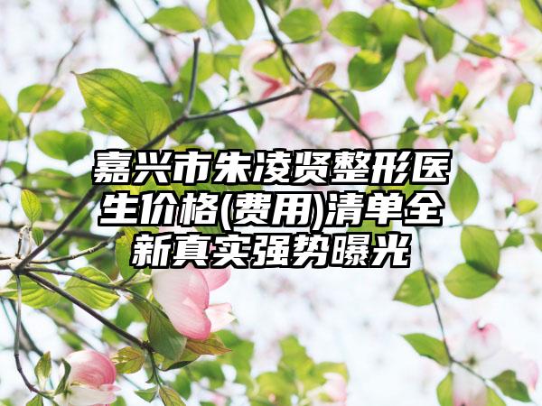嘉兴市朱凌贤整形医生价格(费用)清单全新真实强势曝光