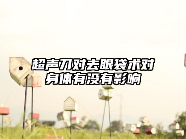 超声刀对去眼袋术对身体有没有影响