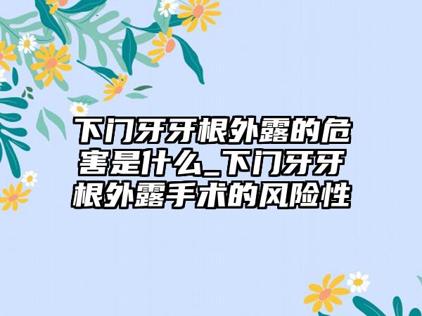 下门牙牙根外露的危害是什么_下门牙牙根外露手术的风险性