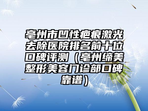 亳州市凹性疤痕激光去除医院排名前十位口碑评测（亳州缔美整形美容门诊部口碑靠谱）