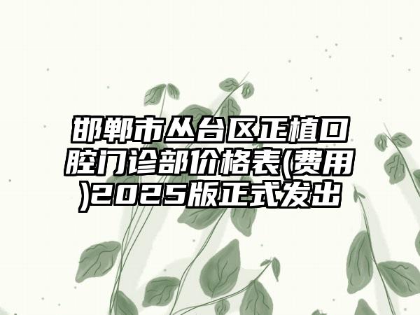 邯郸市丛台区正植口腔门诊部价格表(费用)2025版正式发出