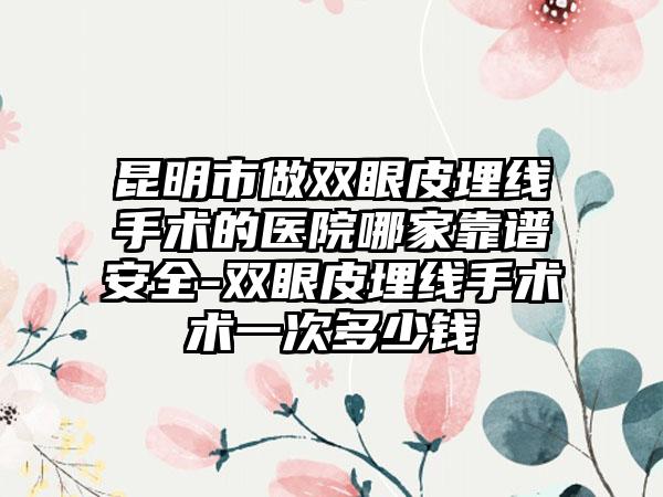 昆明市做双眼皮埋线手术的医院哪家靠谱安全-双眼皮埋线手术术一次多少钱