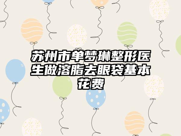 苏州市单梦琳整形医生做溶脂去眼袋基本花费