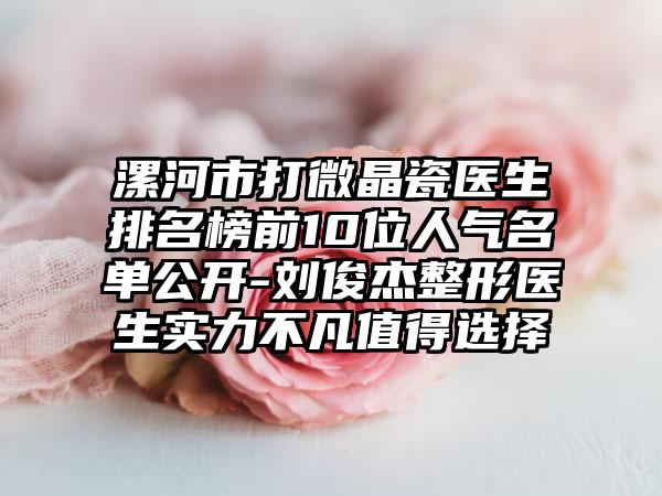 漯河市打微晶瓷医生排名榜前10位人气名单公开-刘俊杰整形医生实力不凡值得选择