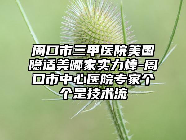 周口市三甲医院美国隐适美哪家实力棒-周口市中心医院专家个个是技术流
