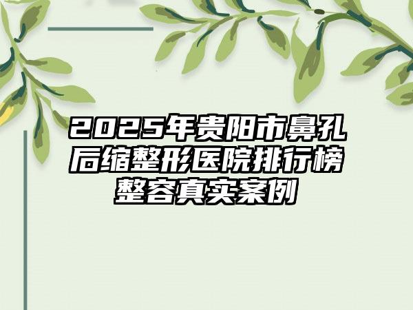 2025年贵阳市鼻孔后缩整形医院排行榜整容真实案例
