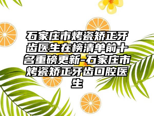 石家庄市烤瓷矫正牙齿医生在榜清单前十名重磅更新-石家庄市烤瓷矫正牙齿口腔医生