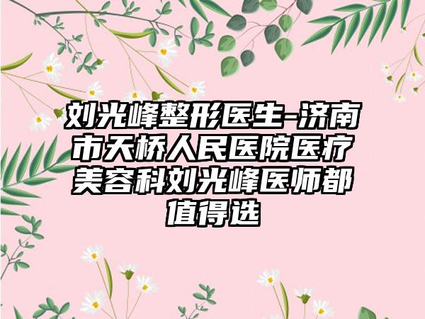 刘光峰整形医生-济南市天桥人民医院医疗美容科刘光峰医师都值得选
